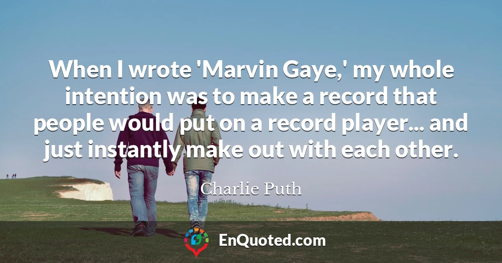 When I wrote 'Marvin Gaye,' my whole intention was to make a record that people would put on a record player... and just instantly make out with each other.