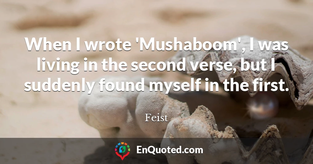 When I wrote 'Mushaboom', I was living in the second verse, but I suddenly found myself in the first.