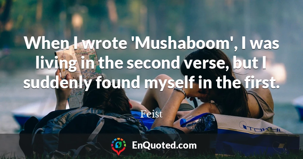 When I wrote 'Mushaboom', I was living in the second verse, but I suddenly found myself in the first.