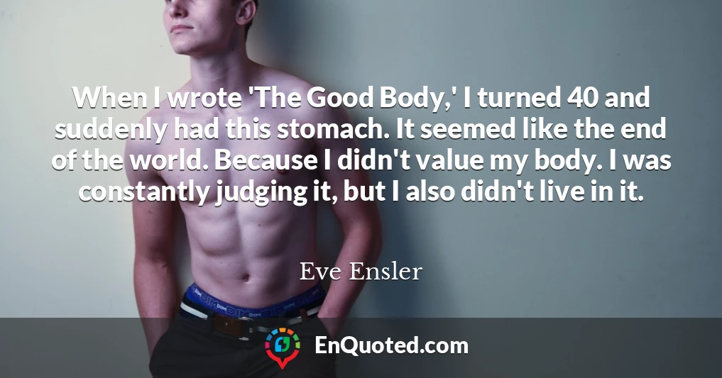 When I wrote 'The Good Body,' I turned 40 and suddenly had this stomach. It seemed like the end of the world. Because I didn't value my body. I was constantly judging it, but I also didn't live in it.