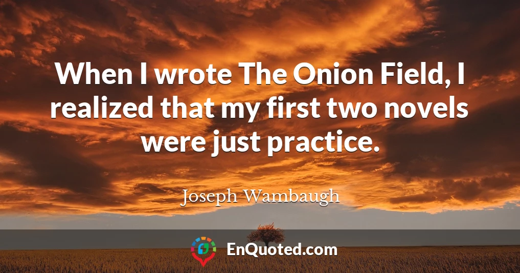 When I wrote The Onion Field, I realized that my first two novels were just practice.