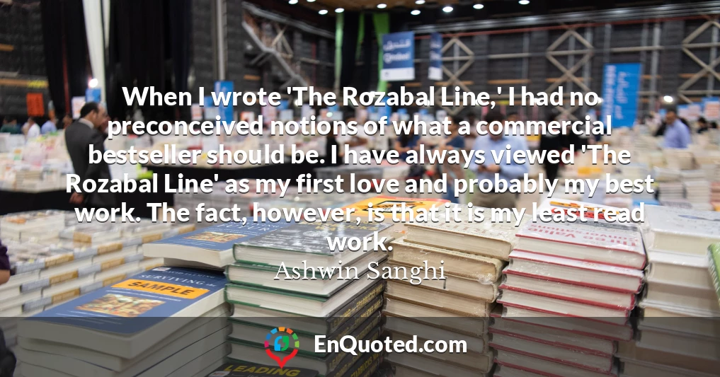 When I wrote 'The Rozabal Line,' I had no preconceived notions of what a commercial bestseller should be. I have always viewed 'The Rozabal Line' as my first love and probably my best work. The fact, however, is that it is my least read work.