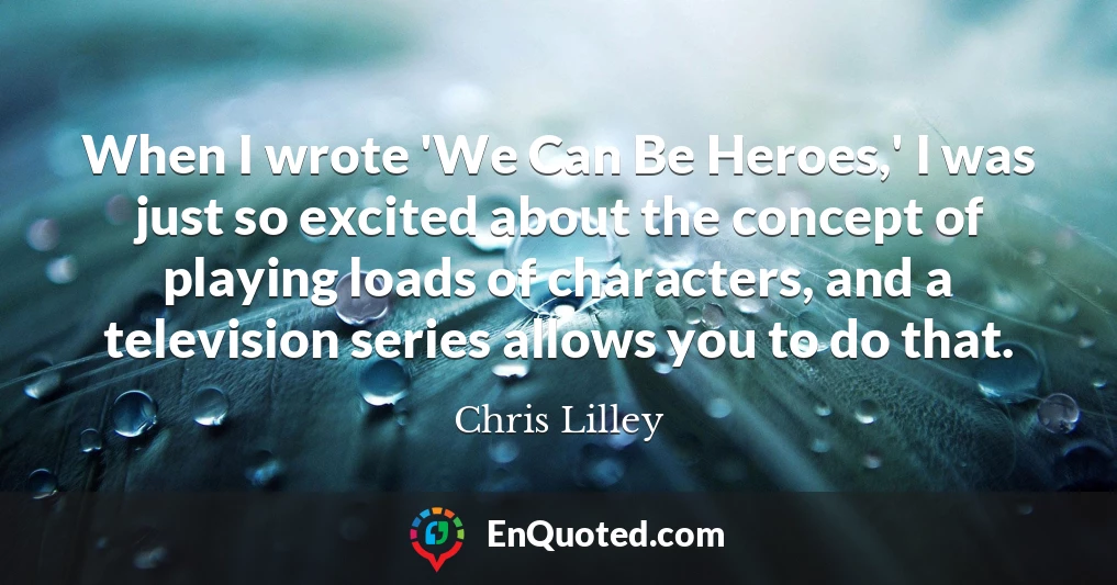 When I wrote 'We Can Be Heroes,' I was just so excited about the concept of playing loads of characters, and a television series allows you to do that.