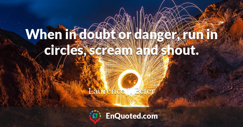 When in doubt or danger, run in circles, scream and shout.