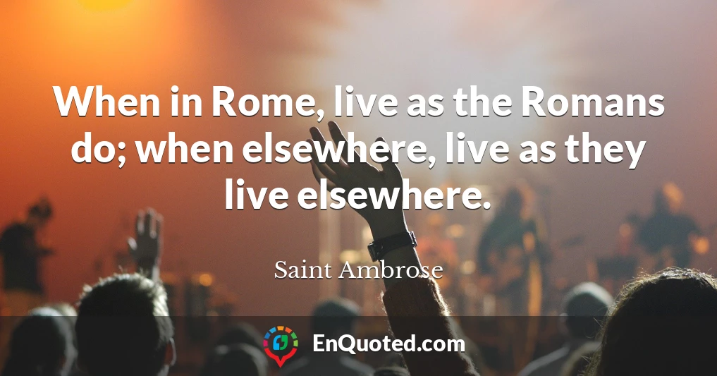 When in Rome, live as the Romans do; when elsewhere, live as they live elsewhere.