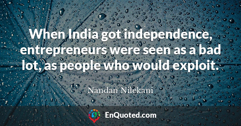 When India got independence, entrepreneurs were seen as a bad lot, as people who would exploit.
