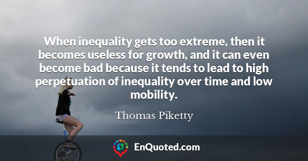 When inequality gets too extreme, then it becomes useless for growth, and it can even become bad because it tends to lead to high perpetuation of inequality over time and low mobility.