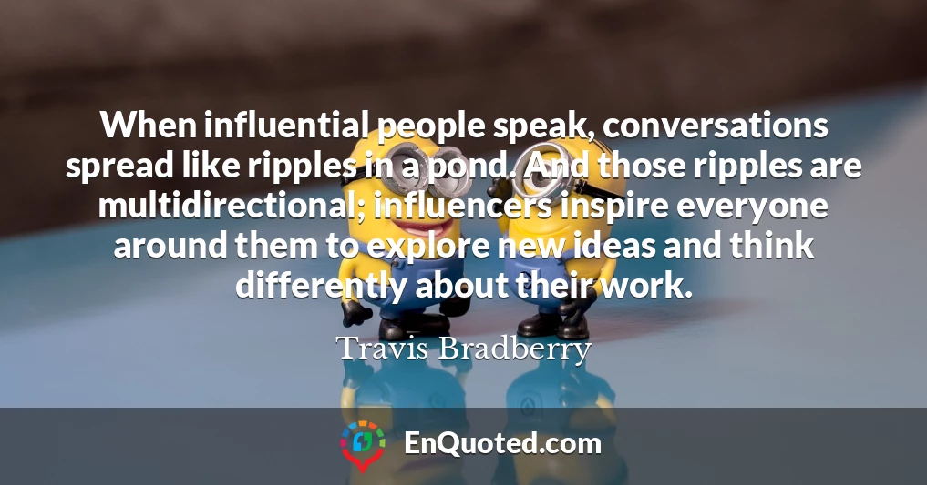 When influential people speak, conversations spread like ripples in a pond. And those ripples are multidirectional; influencers inspire everyone around them to explore new ideas and think differently about their work.