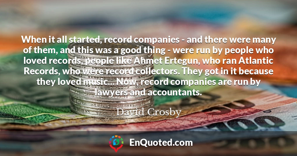 When it all started, record companies - and there were many of them, and this was a good thing - were run by people who loved records, people like Ahmet Ertegun, who ran Atlantic Records, who were record collectors. They got in it because they loved music... Now, record companies are run by lawyers and accountants.