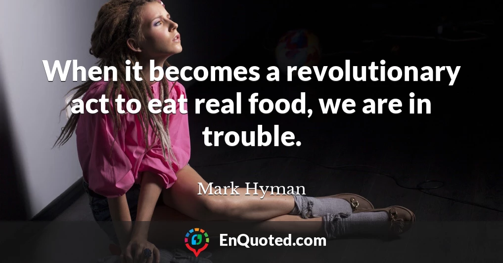 When it becomes a revolutionary act to eat real food, we are in trouble.