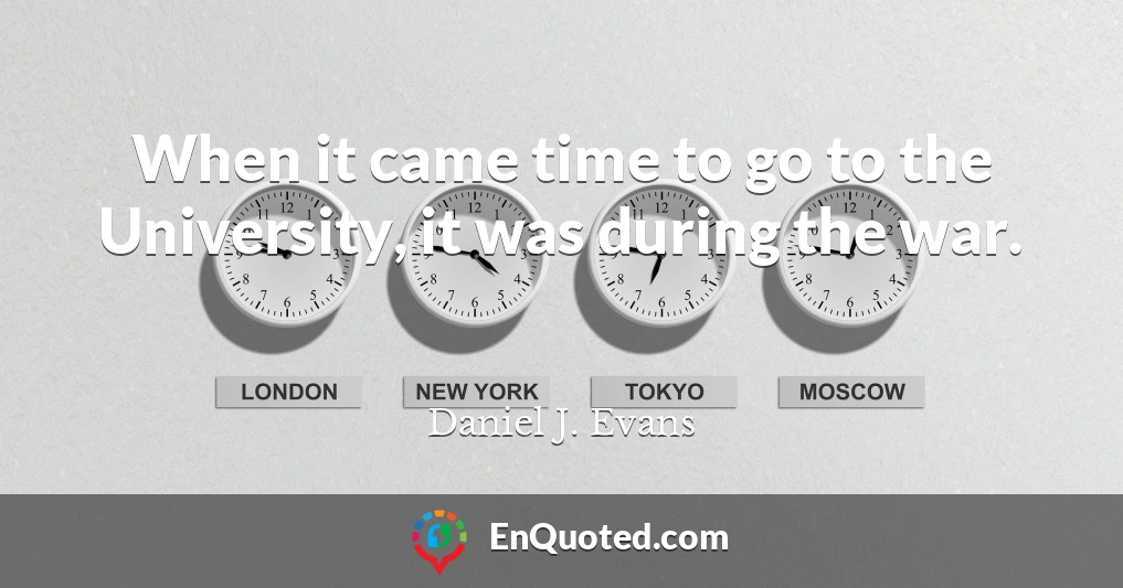 When it came time to go to the University, it was during the war.