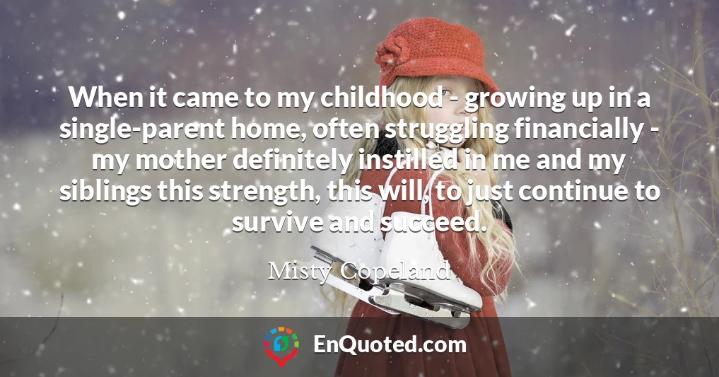 When it came to my childhood - growing up in a single-parent home, often struggling financially - my mother definitely instilled in me and my siblings this strength, this will, to just continue to survive and succeed.