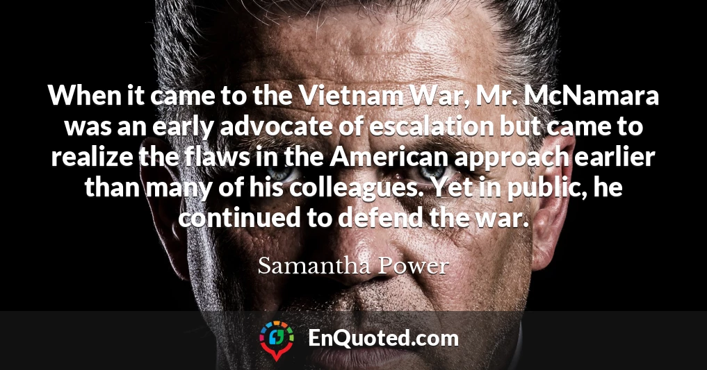 When it came to the Vietnam War, Mr. McNamara was an early advocate of escalation but came to realize the flaws in the American approach earlier than many of his colleagues. Yet in public, he continued to defend the war.