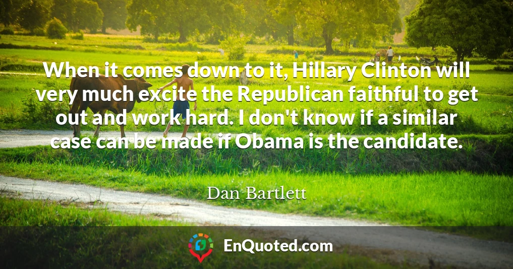 When it comes down to it, Hillary Clinton will very much excite the Republican faithful to get out and work hard. I don't know if a similar case can be made if Obama is the candidate.