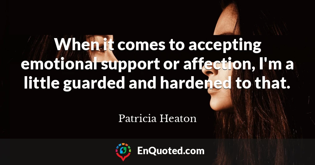 When it comes to accepting emotional support or affection, I'm a little guarded and hardened to that.