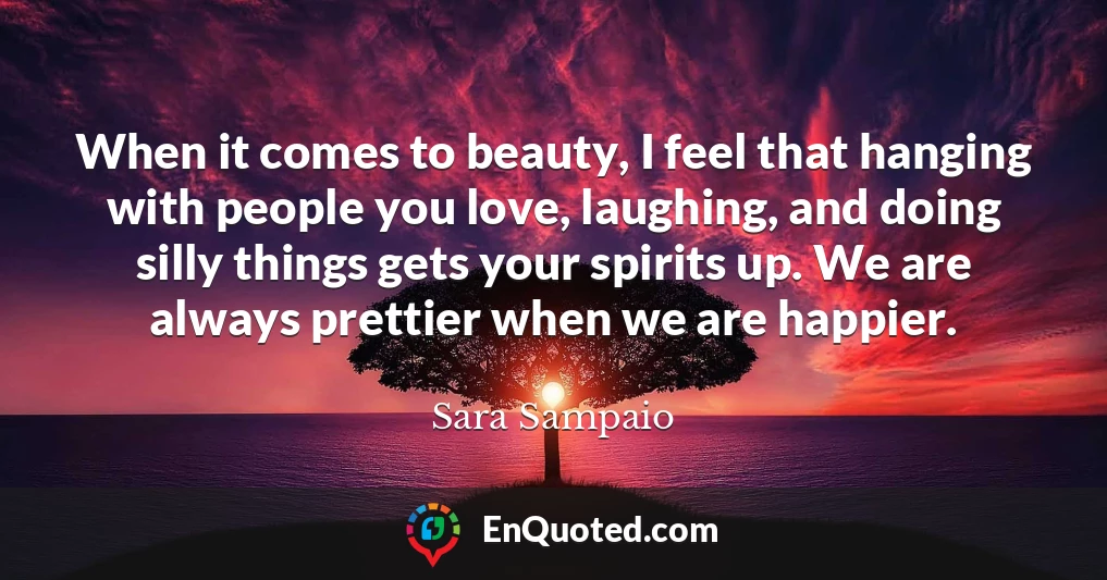 When it comes to beauty, I feel that hanging with people you love, laughing, and doing silly things gets your spirits up. We are always prettier when we are happier.