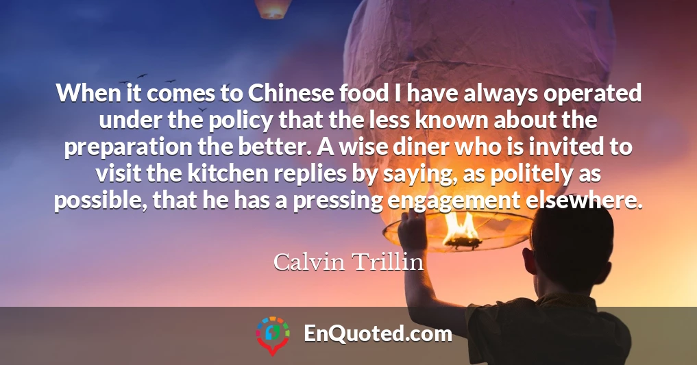 When it comes to Chinese food I have always operated under the policy that the less known about the preparation the better. A wise diner who is invited to visit the kitchen replies by saying, as politely as possible, that he has a pressing engagement elsewhere.