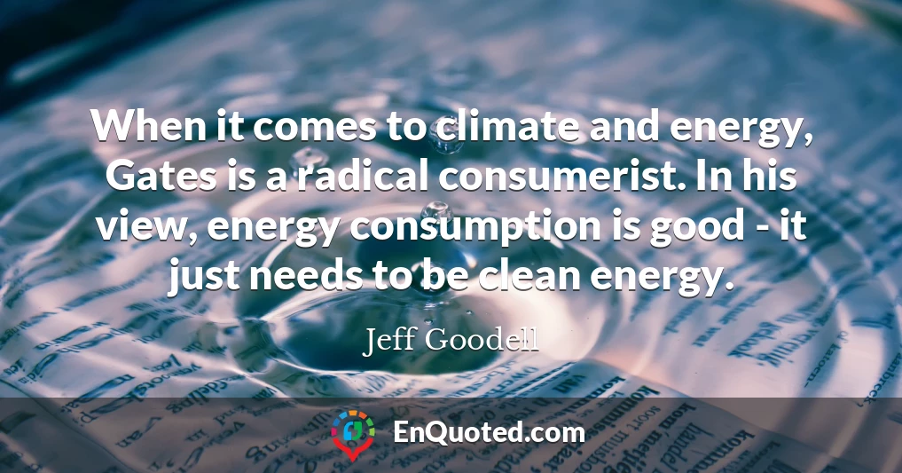 When it comes to climate and energy, Gates is a radical consumerist. In his view, energy consumption is good - it just needs to be clean energy.