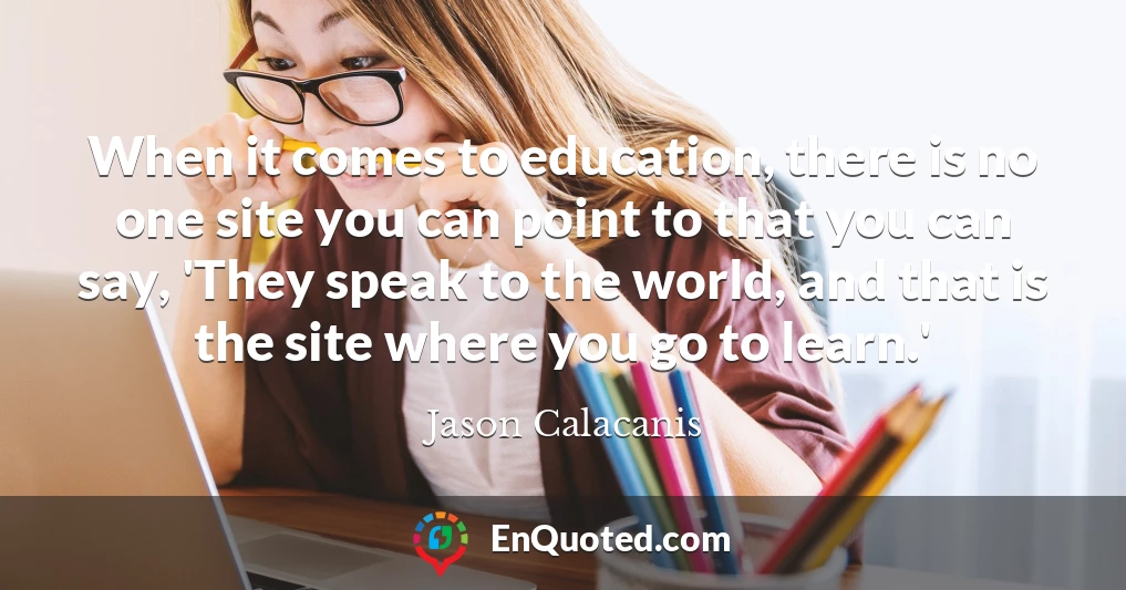 When it comes to education, there is no one site you can point to that you can say, 'They speak to the world, and that is the site where you go to learn.'