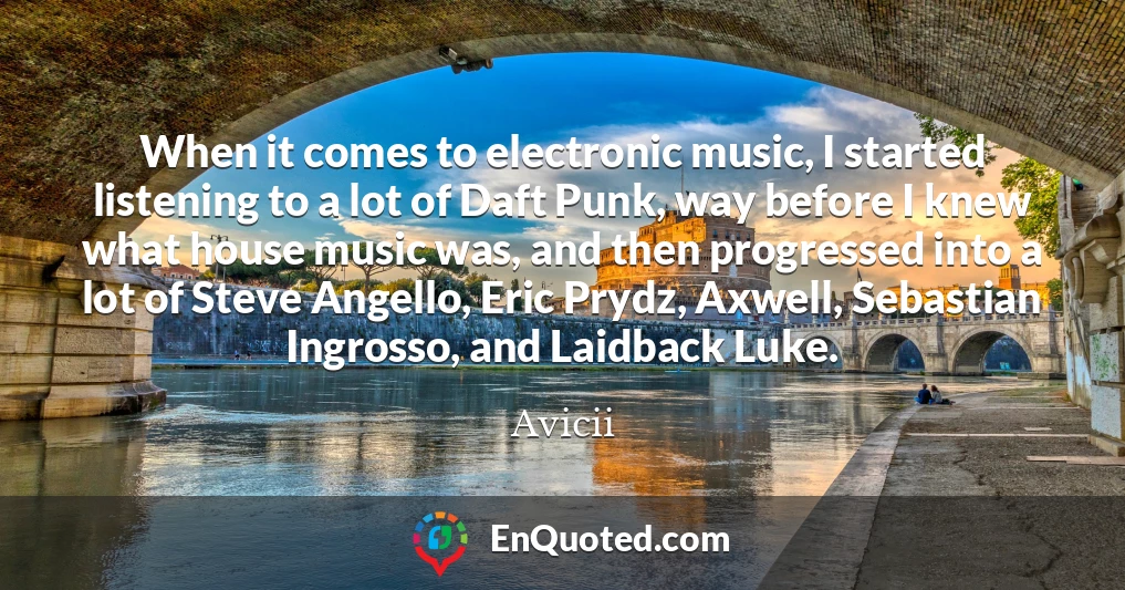 When it comes to electronic music, I started listening to a lot of Daft Punk, way before I knew what house music was, and then progressed into a lot of Steve Angello, Eric Prydz, Axwell, Sebastian Ingrosso, and Laidback Luke.