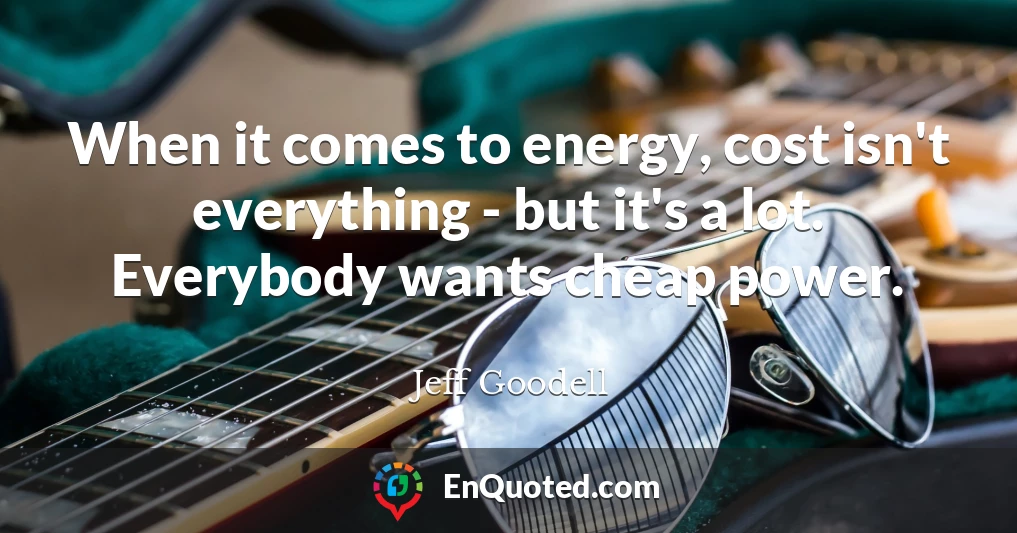 When it comes to energy, cost isn't everything - but it's a lot. Everybody wants cheap power.