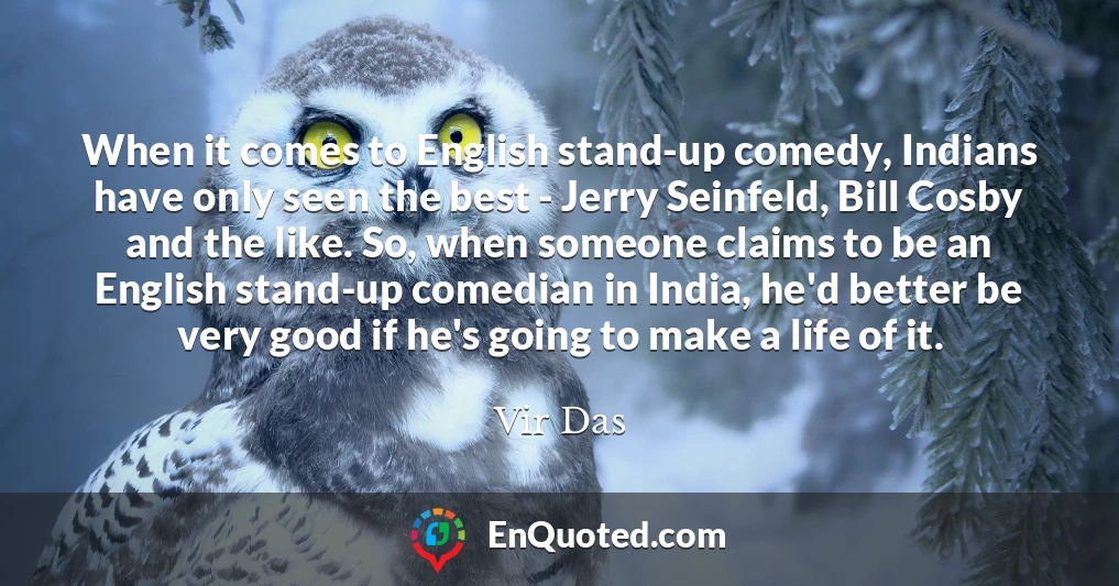 When it comes to English stand-up comedy, Indians have only seen the best - Jerry Seinfeld, Bill Cosby and the like. So, when someone claims to be an English stand-up comedian in India, he'd better be very good if he's going to make a life of it.
