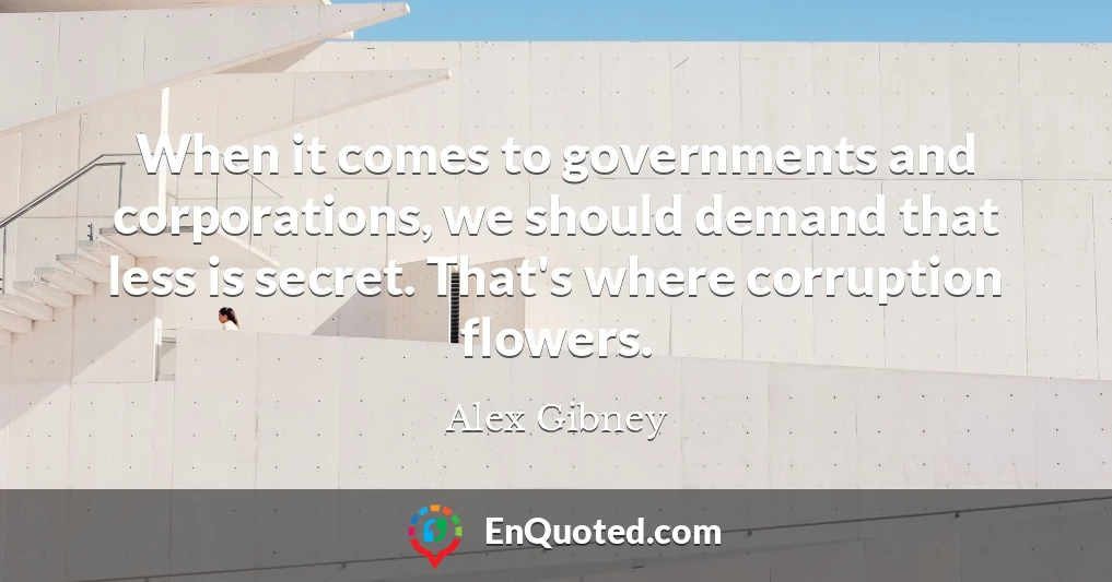 When it comes to governments and corporations, we should demand that less is secret. That's where corruption flowers.