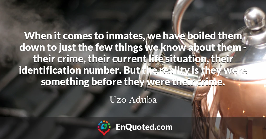 When it comes to inmates, we have boiled them down to just the few things we know about them - their crime, their current life situation, their identification number. But the reality is they were something before they were their crime.