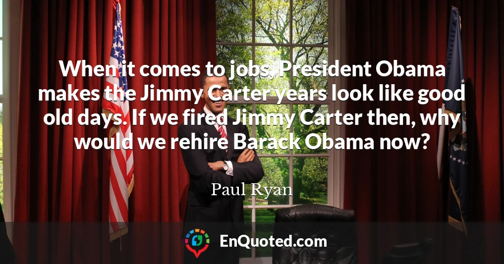 When it comes to jobs, President Obama makes the Jimmy Carter years look like good old days. If we fired Jimmy Carter then, why would we rehire Barack Obama now?