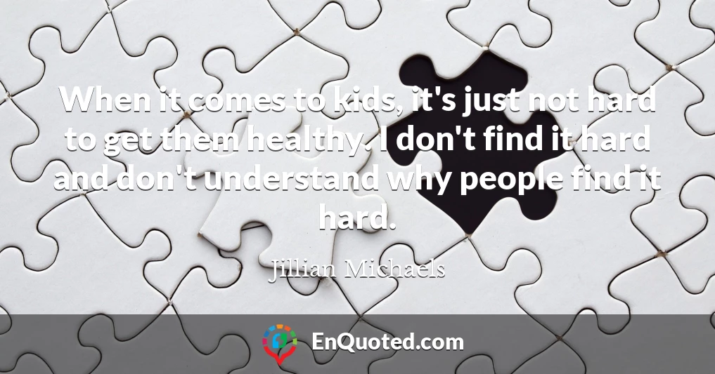 When it comes to kids, it's just not hard to get them healthy. I don't find it hard and don't understand why people find it hard.