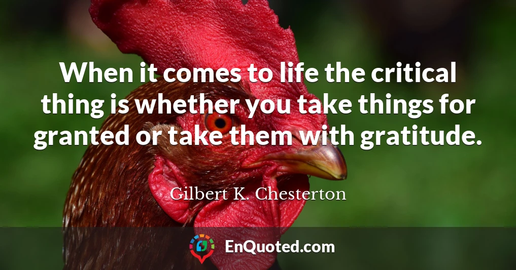 When it comes to life the critical thing is whether you take things for granted or take them with gratitude.