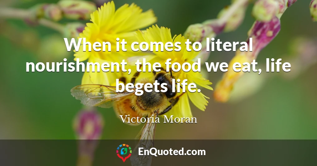 When it comes to literal nourishment, the food we eat, life begets life.