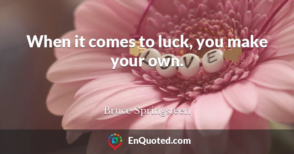 When it comes to luck, you make your own.