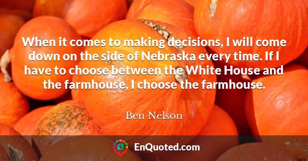 When it comes to making decisions, I will come down on the side of Nebraska every time. If I have to choose between the White House and the farmhouse, I choose the farmhouse.