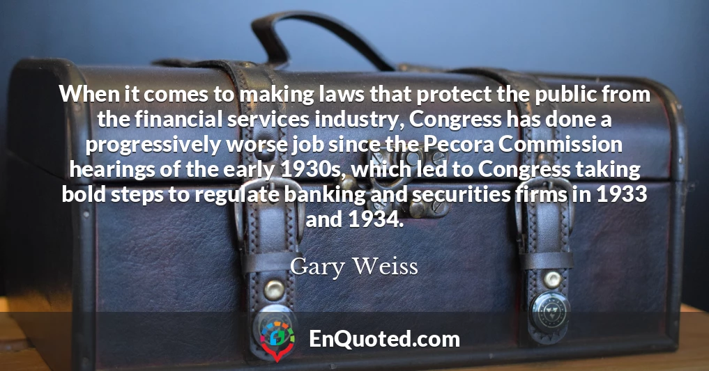 When it comes to making laws that protect the public from the financial services industry, Congress has done a progressively worse job since the Pecora Commission hearings of the early 1930s, which led to Congress taking bold steps to regulate banking and securities firms in 1933 and 1934.
