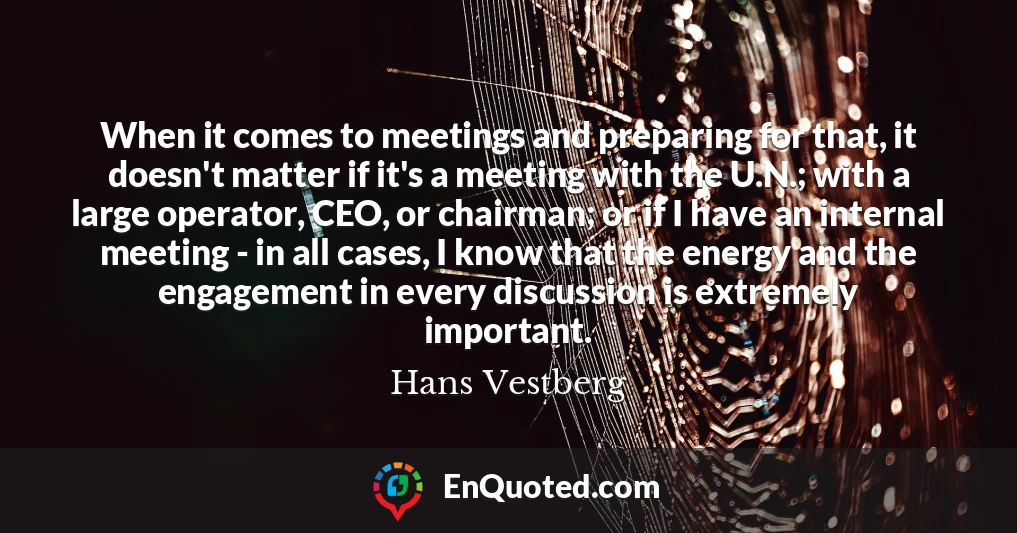 When it comes to meetings and preparing for that, it doesn't matter if it's a meeting with the U.N.; with a large operator, CEO, or chairman; or if I have an internal meeting - in all cases, I know that the energy and the engagement in every discussion is extremely important.