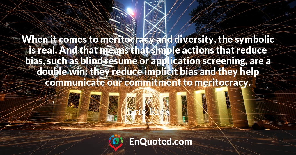 When it comes to meritocracy and diversity, the symbolic is real. And that means that simple actions that reduce bias, such as blind resume or application screening, are a double win: they reduce implicit bias and they help communicate our commitment to meritocracy.