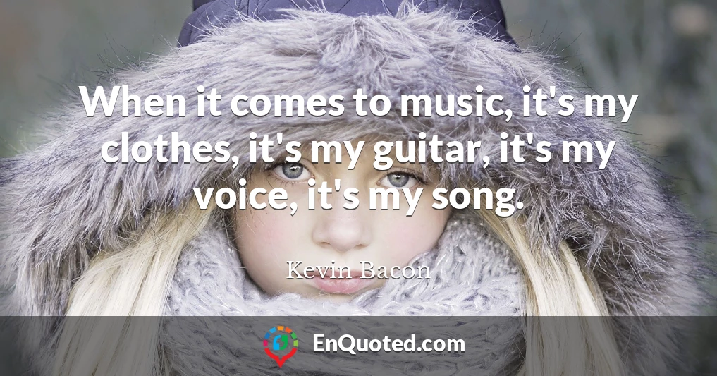 When it comes to music, it's my clothes, it's my guitar, it's my voice, it's my song.