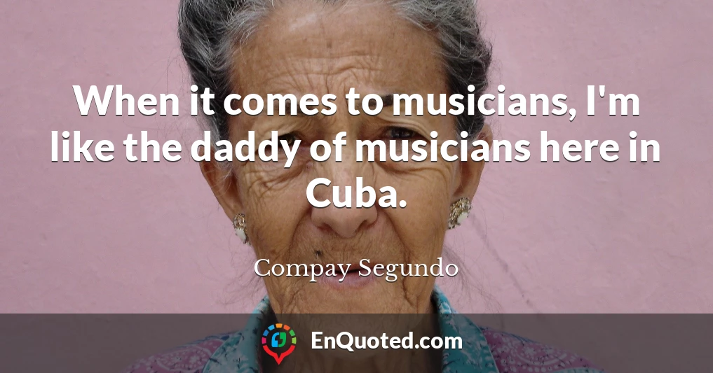 When it comes to musicians, I'm like the daddy of musicians here in Cuba.