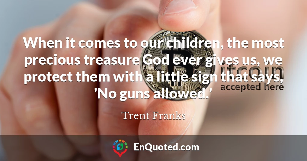 When it comes to our children, the most precious treasure God ever gives us, we protect them with a little sign that says, 'No guns allowed.'