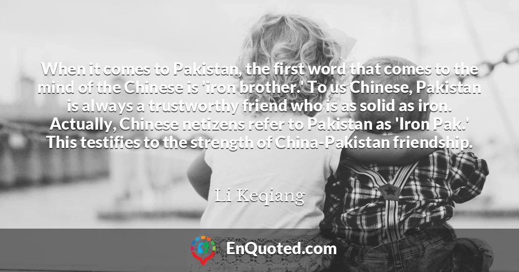 When it comes to Pakistan, the first word that comes to the mind of the Chinese is 'iron brother.' To us Chinese, Pakistan is always a trustworthy friend who is as solid as iron. Actually, Chinese netizens refer to Pakistan as 'Iron Pak.' This testifies to the strength of China-Pakistan friendship.