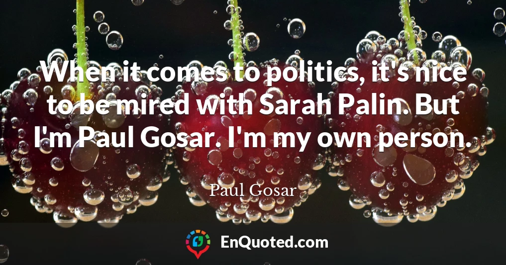 When it comes to politics, it's nice to be mired with Sarah Palin. But I'm Paul Gosar. I'm my own person.