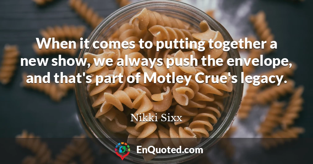 When it comes to putting together a new show, we always push the envelope, and that's part of Motley Crue's legacy.