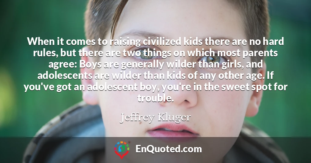 When it comes to raising civilized kids there are no hard rules, but there are two things on which most parents agree: Boys are generally wilder than girls, and adolescents are wilder than kids of any other age. If you've got an adolescent boy, you're in the sweet spot for trouble.