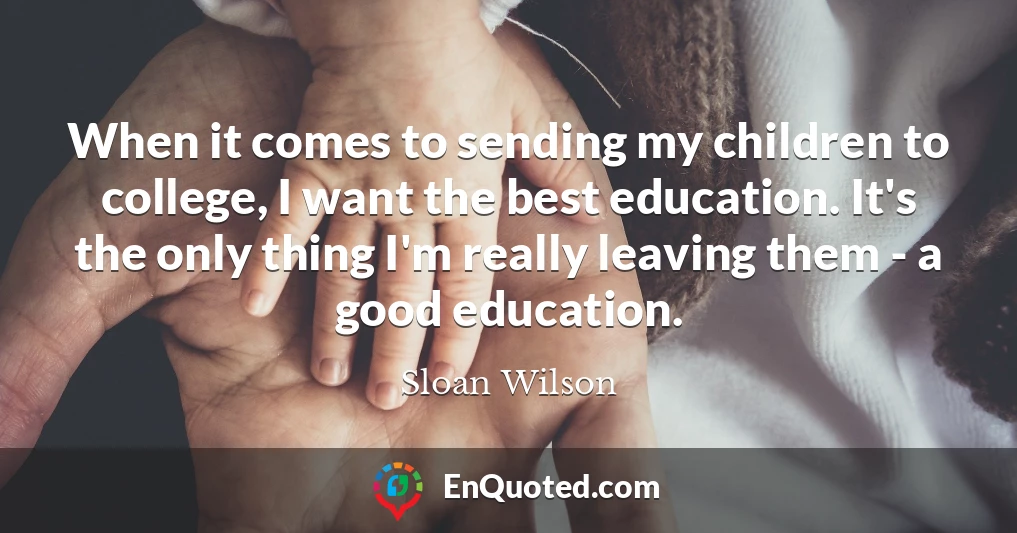 When it comes to sending my children to college, I want the best education. It's the only thing I'm really leaving them - a good education.