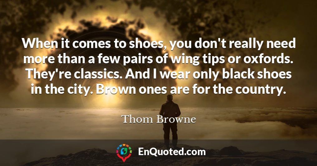 When it comes to shoes, you don't really need more than a few pairs of wing tips or oxfords. They're classics. And I wear only black shoes in the city. Brown ones are for the country.