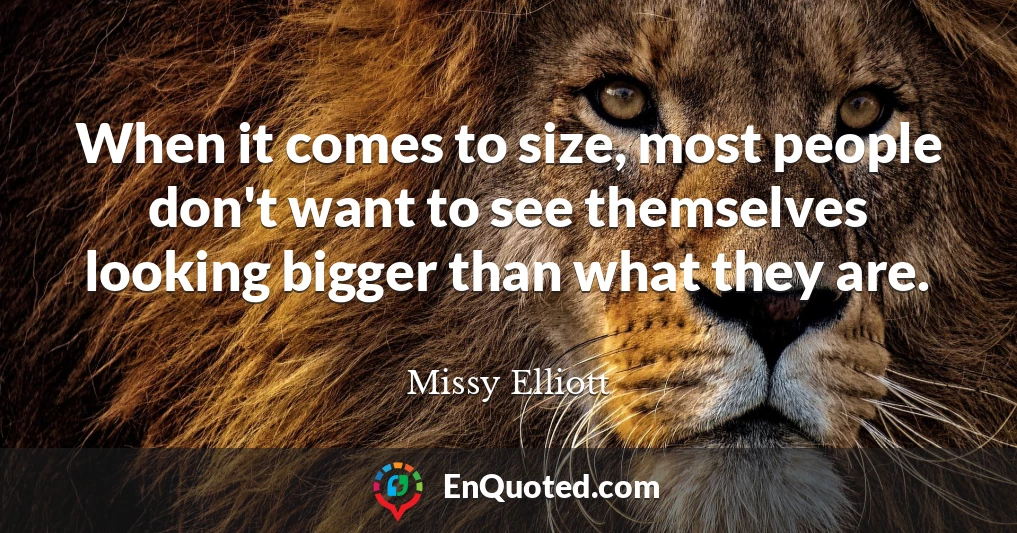 When it comes to size, most people don't want to see themselves looking bigger than what they are.