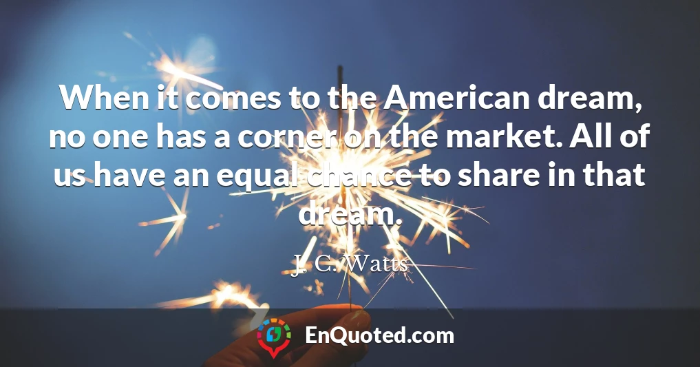 When it comes to the American dream, no one has a corner on the market. All of us have an equal chance to share in that dream.