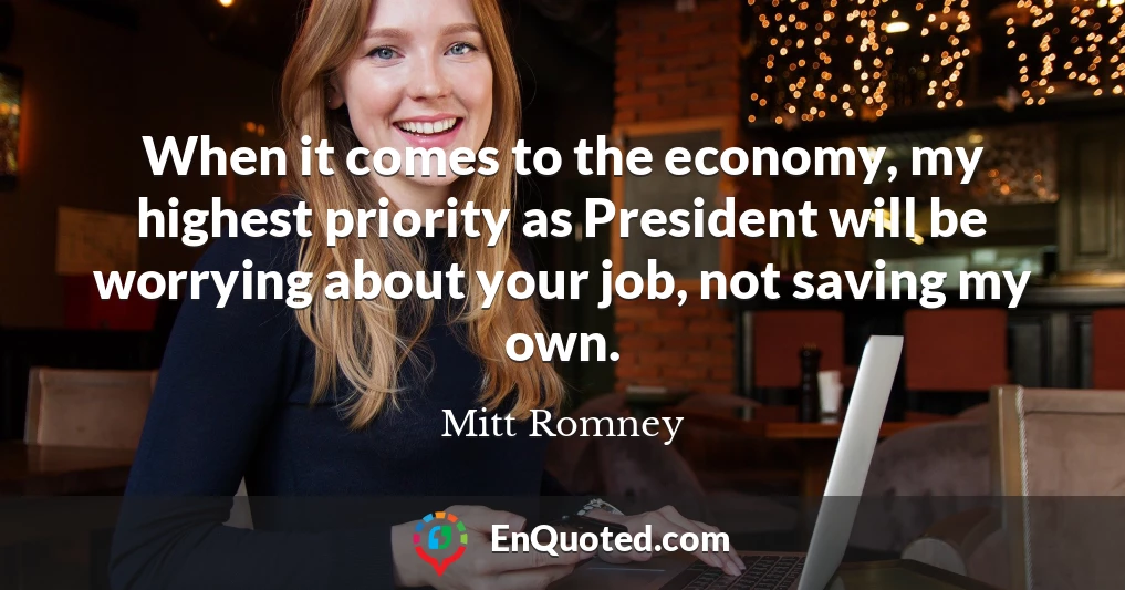 When it comes to the economy, my highest priority as President will be worrying about your job, not saving my own.