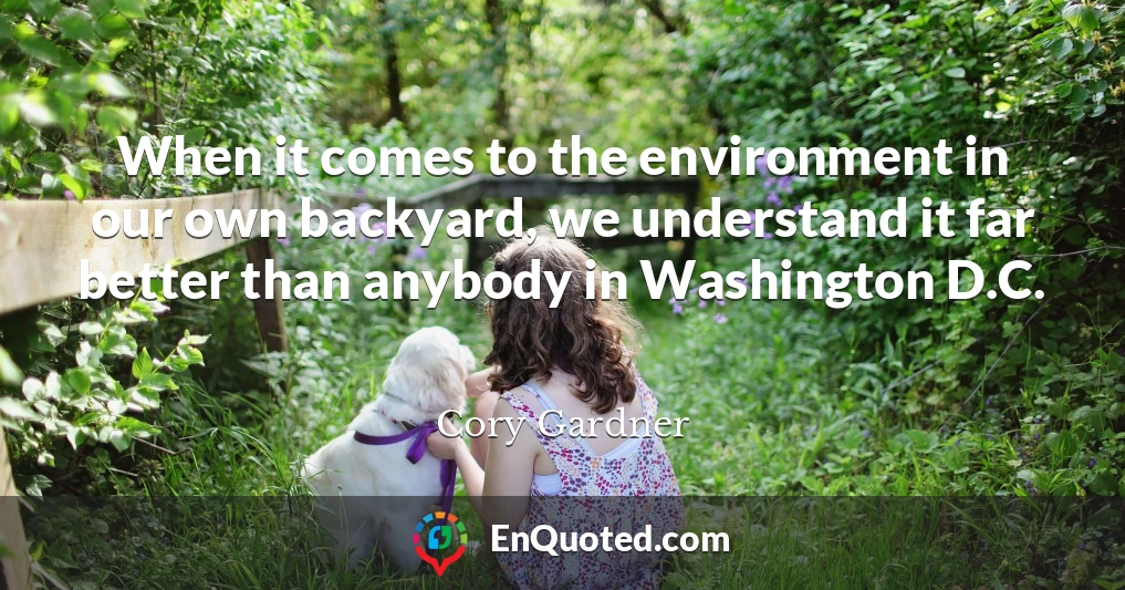When it comes to the environment in our own backyard, we understand it far better than anybody in Washington D.C.
